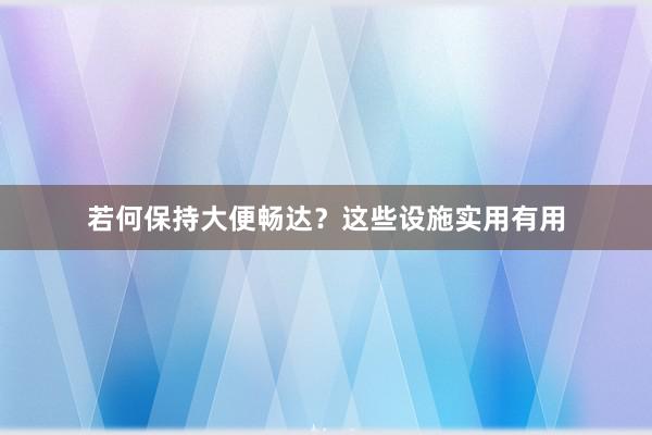 若何保持大便畅达？这些设施实用有用