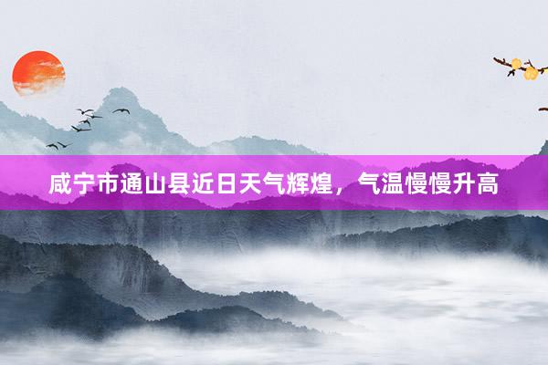 咸宁市通山县近日天气辉煌，气温慢慢升高