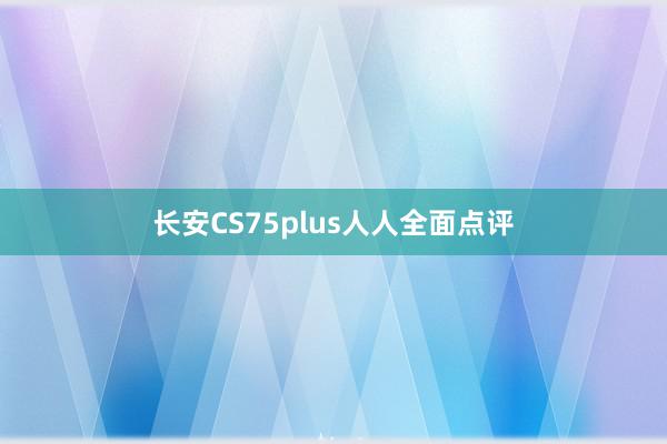 长安CS75plus人人全面点评