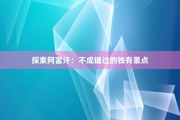 探索阿富汗：不成错过的独有景点