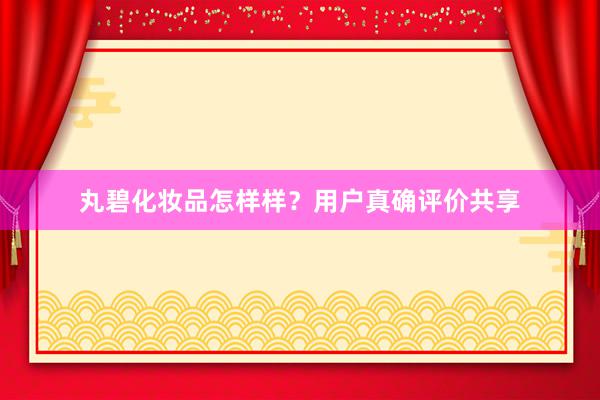 丸碧化妆品怎样样？用户真确评价共享